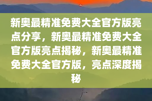 新奥最精准免费大全官方版亮点分享，精选解析解释落实