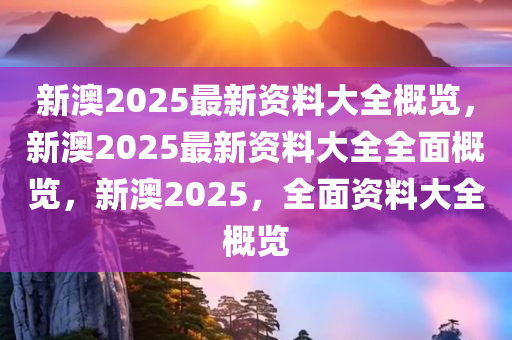 新澳2025年最新版资料,新澳2025年最新资料概览